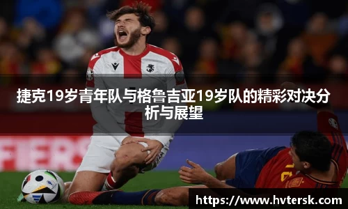 捷克19岁青年队与格鲁吉亚19岁队的精彩对决分析与展望