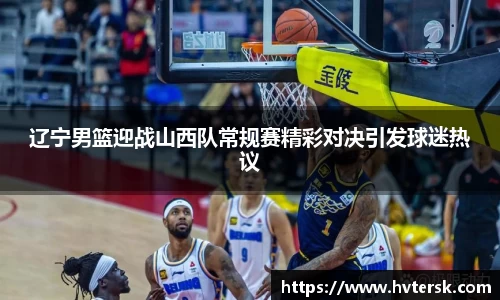 辽宁男篮迎战山西队常规赛精彩对决引发球迷热议